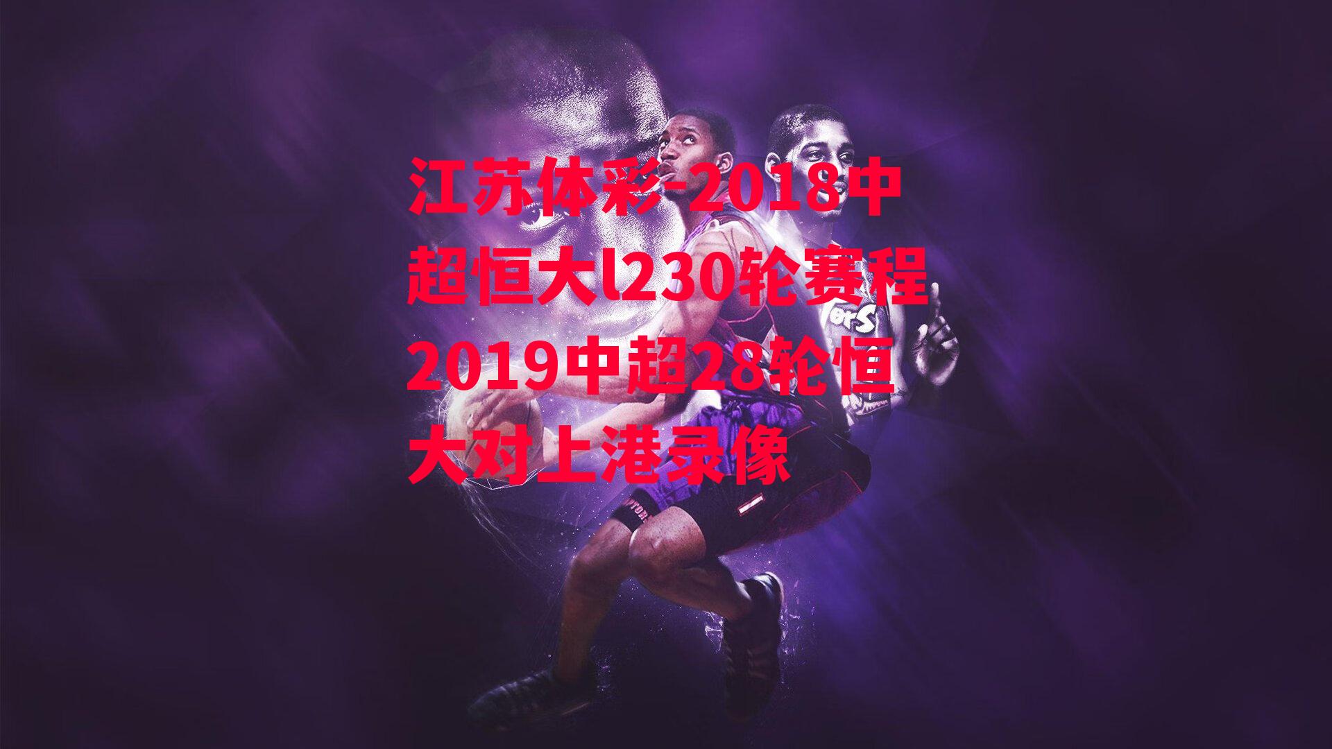 江苏体彩-2018中超恒大l230轮赛程2019中超28轮恒大对上港录像